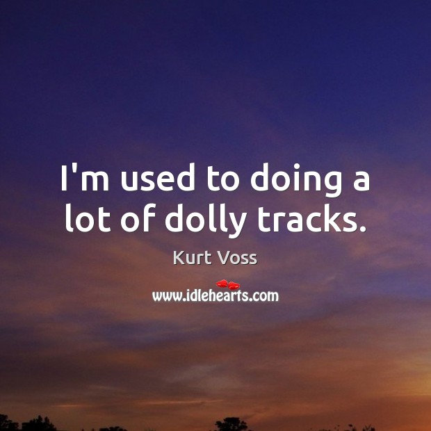 I’m used to doing a lot of dolly tracks. Kurt Voss Picture Quote