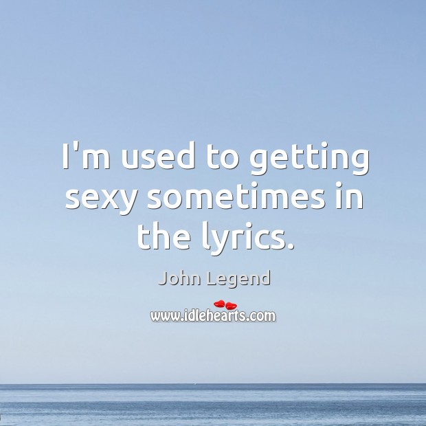 I’m used to getting sexy sometimes in the lyrics. John Legend Picture Quote