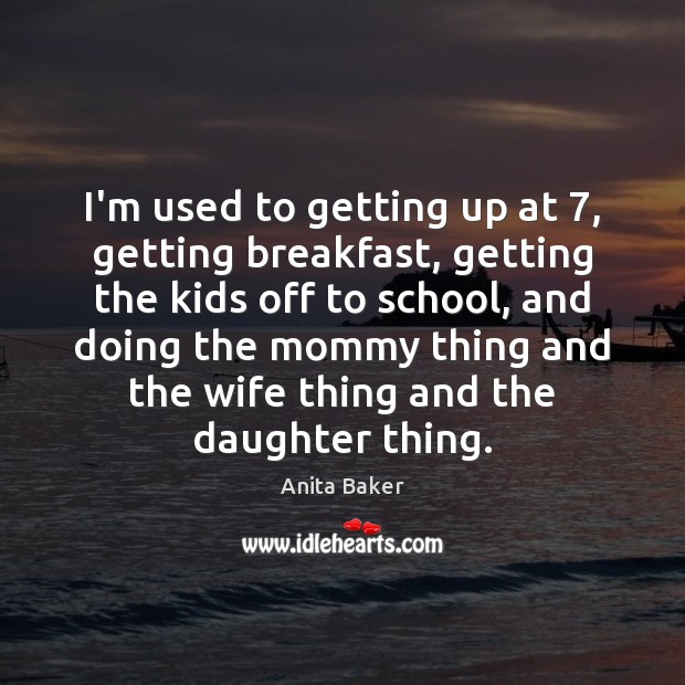I’m used to getting up at 7, getting breakfast, getting the kids off Anita Baker Picture Quote