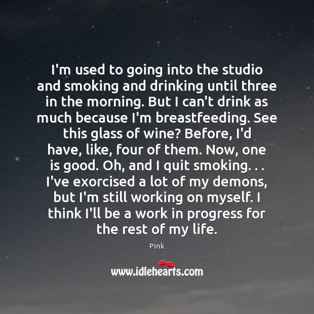 I’m used to going into the studio and smoking and drinking until Pink Picture Quote