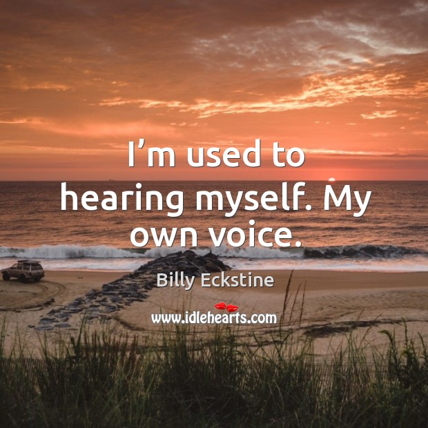 I’m used to hearing myself. My own voice. Billy Eckstine Picture Quote