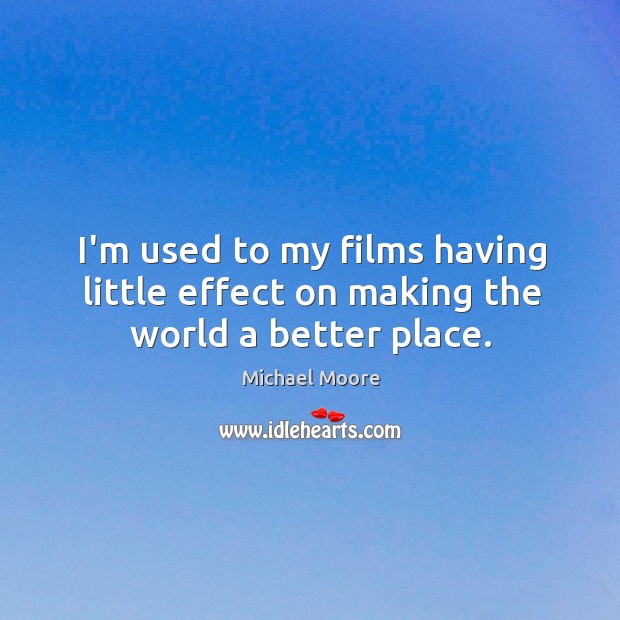 I’m used to my films having little effect on making the world a better place. Michael Moore Picture Quote