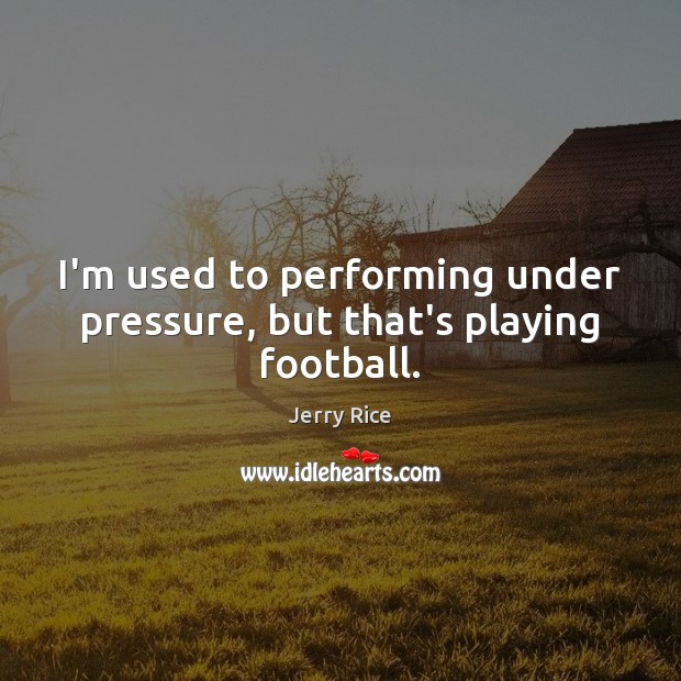I’m used to performing under pressure, but that’s playing football. Jerry Rice Picture Quote