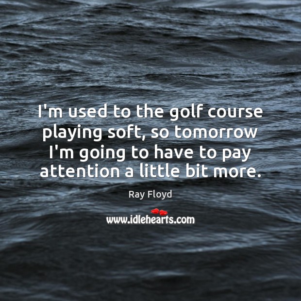 I’m used to the golf course playing soft, so tomorrow I’m going Ray Floyd Picture Quote