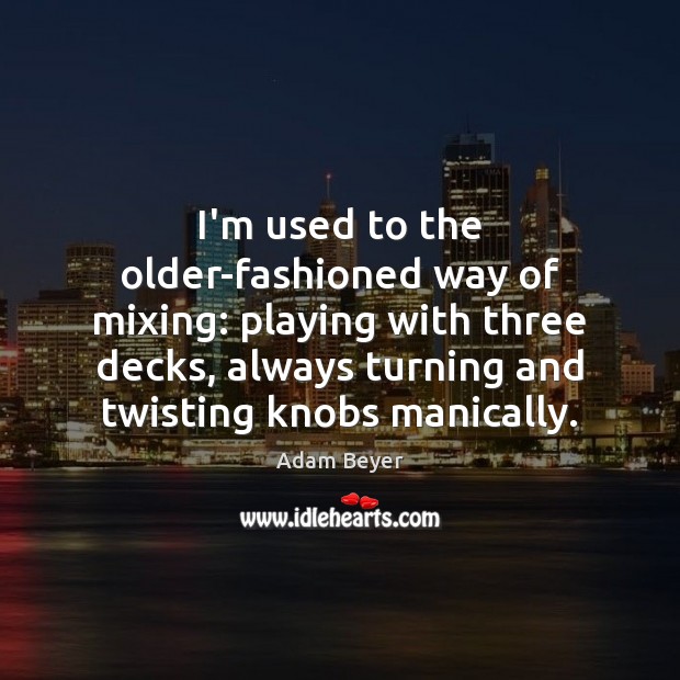 I’m used to the older-fashioned way of mixing: playing with three decks, Adam Beyer Picture Quote