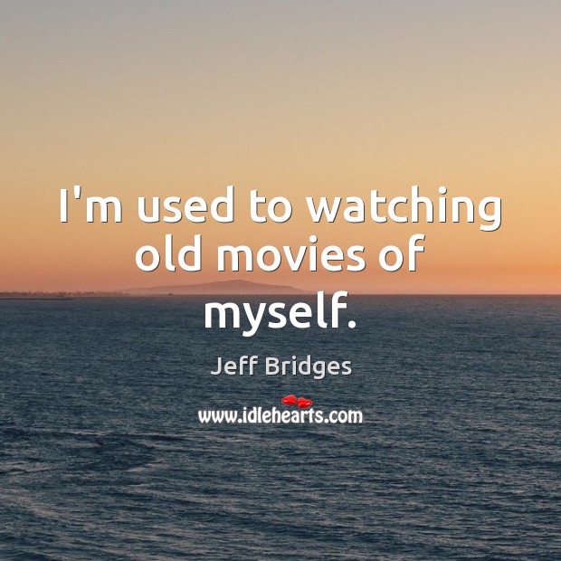 I’m used to watching old movies of myself. Jeff Bridges Picture Quote