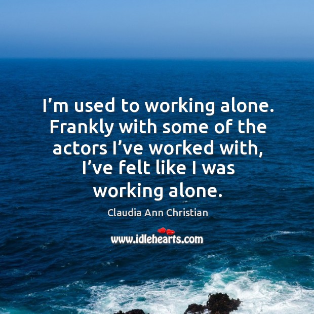 I’m used to working alone. Frankly with some of the actors I’ve worked with Image
