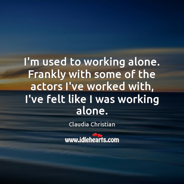 I’m used to working alone. Frankly with some of the actors I’ve Image