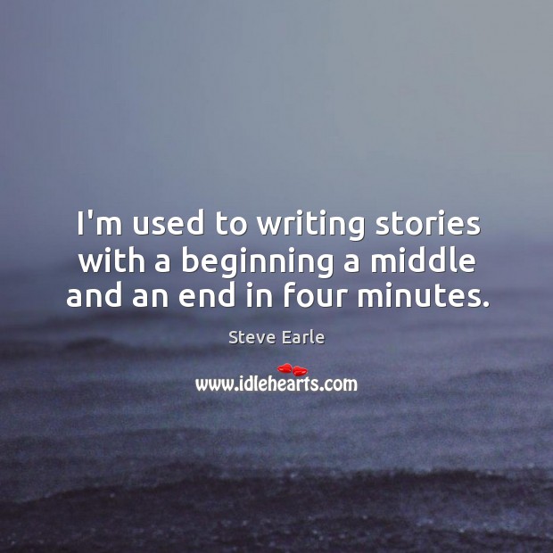 I’m used to writing stories with a beginning a middle and an end in four minutes. Steve Earle Picture Quote