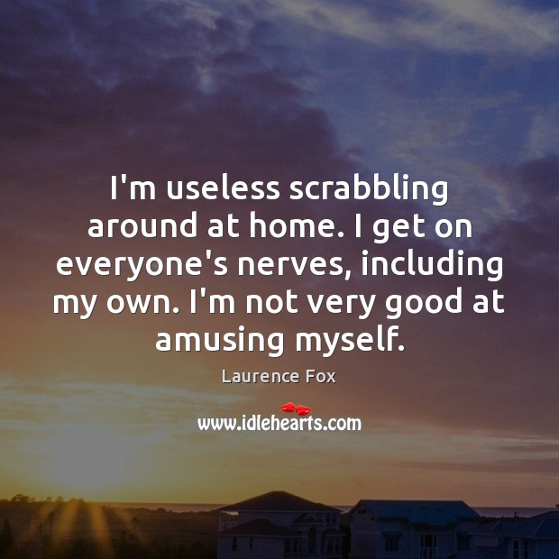 I'M Useless Scrabbling Around At Home. I Get On Everyone'S Nerves,  Including - Idlehearts