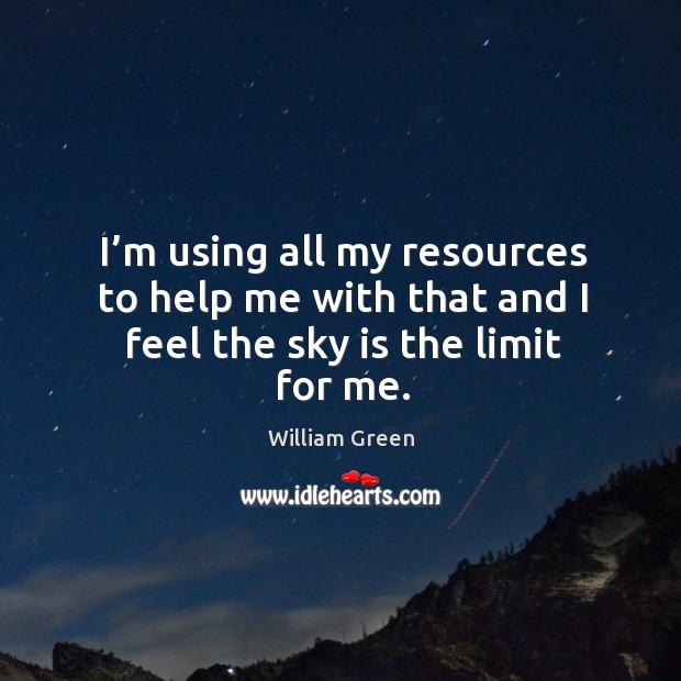 I’m using all my resources to help me with that and I feel the sky is the limit for me. William Green Picture Quote