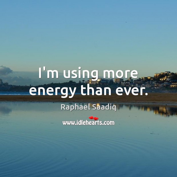I’m using more energy than ever. Raphael Saadiq Picture Quote