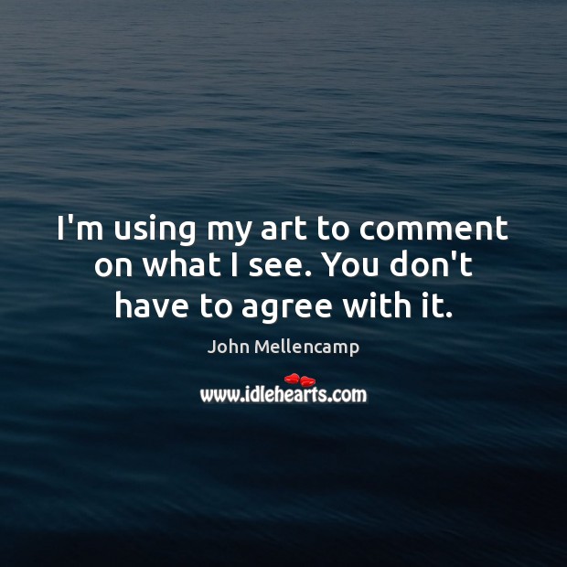 I’m using my art to comment on what I see. You don’t have to agree with it. John Mellencamp Picture Quote