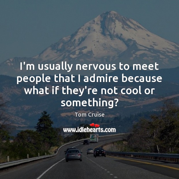 I’m usually nervous to meet people that I admire because what if Tom Cruise Picture Quote