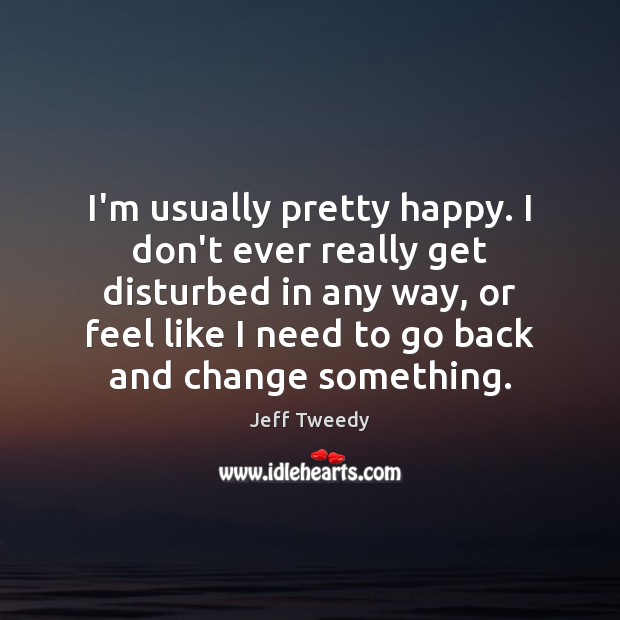 I’m usually pretty happy. I don’t ever really get disturbed in any Jeff Tweedy Picture Quote