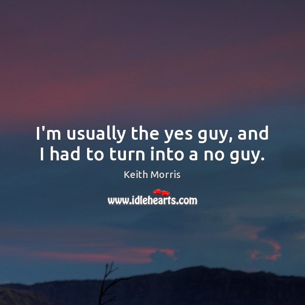 I’m usually the yes guy, and I had to turn into a no guy. Keith Morris Picture Quote