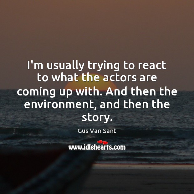 I’m usually trying to react to what the actors are coming up Gus Van Sant Picture Quote