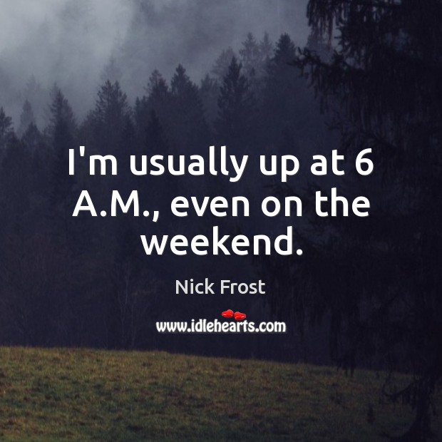 I’m usually up at 6 A.M., even on the weekend. Nick Frost Picture Quote