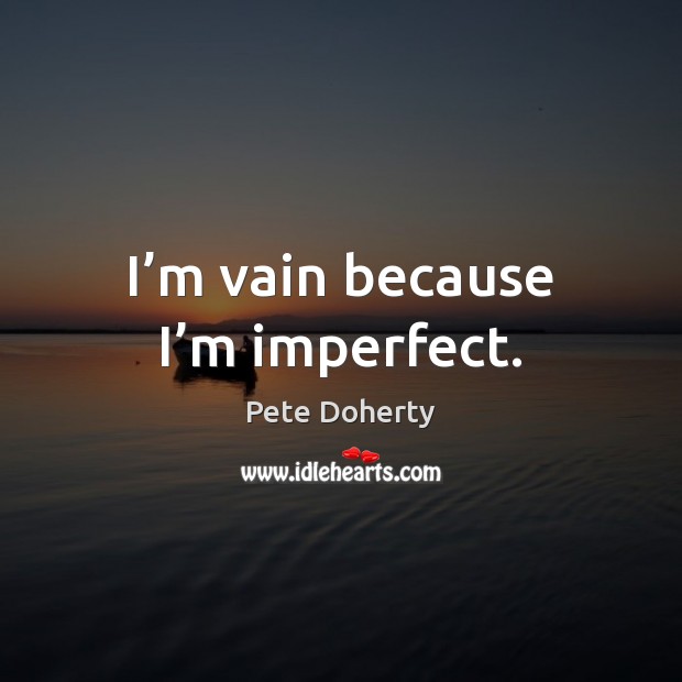 I’m vain because I’m imperfect. Pete Doherty Picture Quote