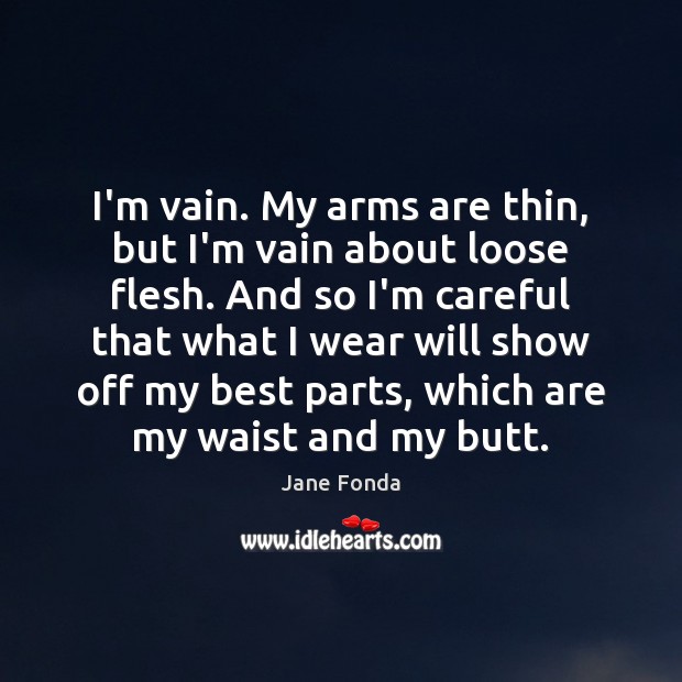 I’m vain. My arms are thin, but I’m vain about loose flesh. Jane Fonda Picture Quote