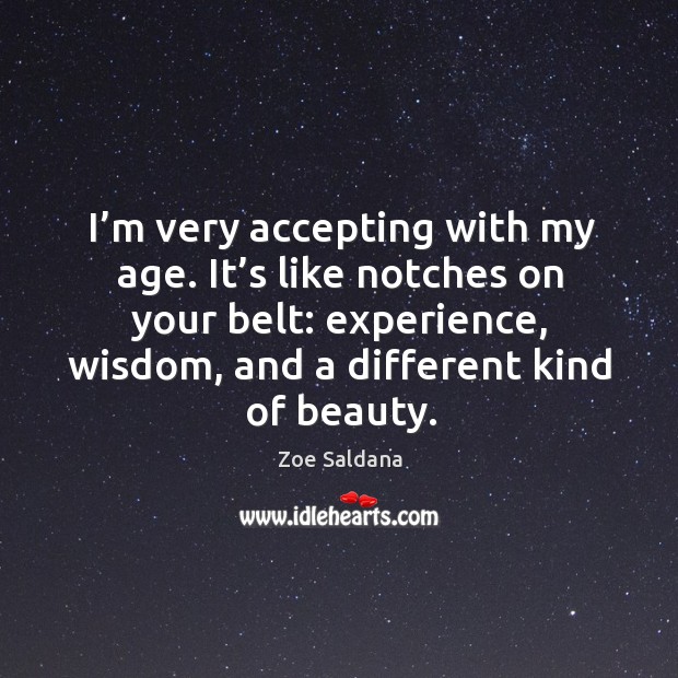 I’m very accepting with my age. It’s like notches on your belt: experience, wisdom Zoe Saldana Picture Quote