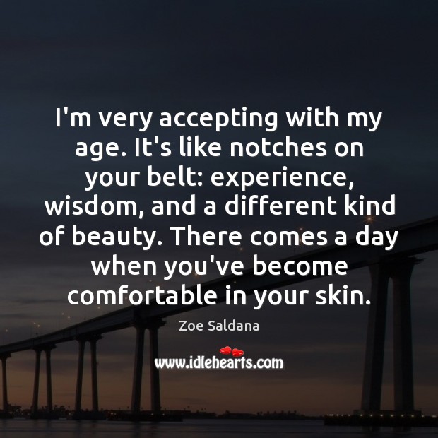 I’m very accepting with my age. It’s like notches on your belt: 