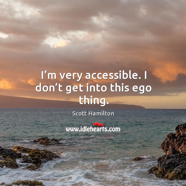 I’m very accessible. I don’t get into this ego thing. Scott Hamilton Picture Quote