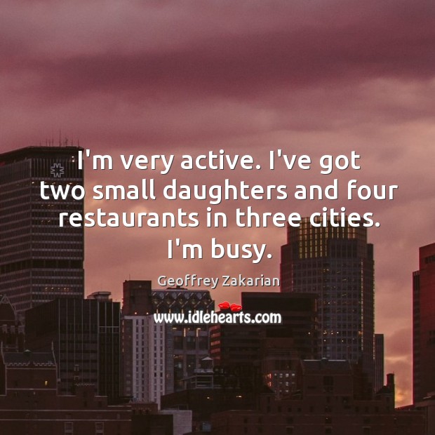 I’m very active. I’ve got two small daughters and four restaurants in Geoffrey Zakarian Picture Quote