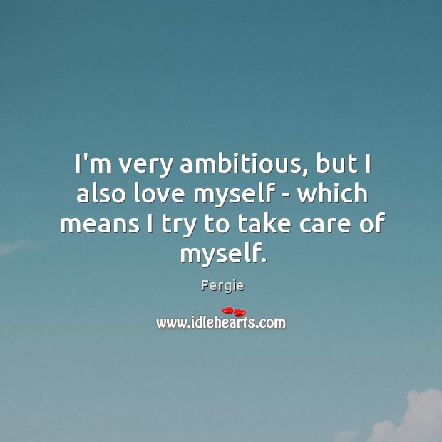 I’m very ambitious, but I also love myself – which means I try to take care of myself. Fergie Picture Quote