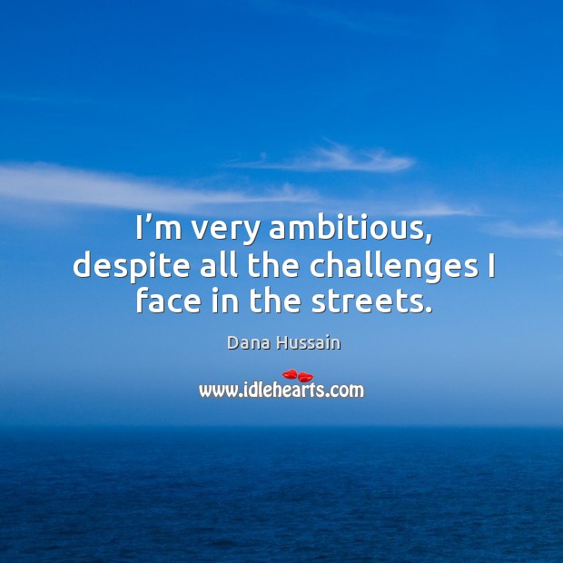 I’m very ambitious, despite all the challenges I face in the streets. Dana Hussain Picture Quote