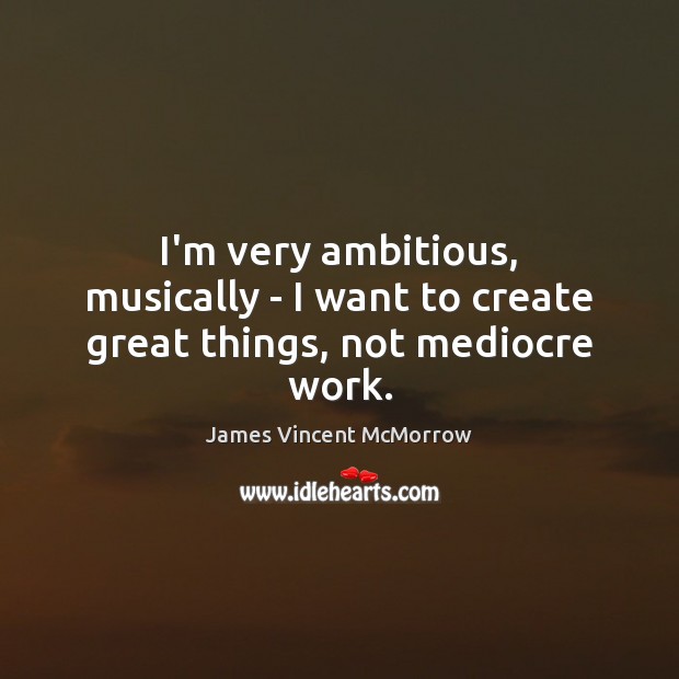 I’m very ambitious, musically – I want to create great things, not mediocre work. James Vincent McMorrow Picture Quote