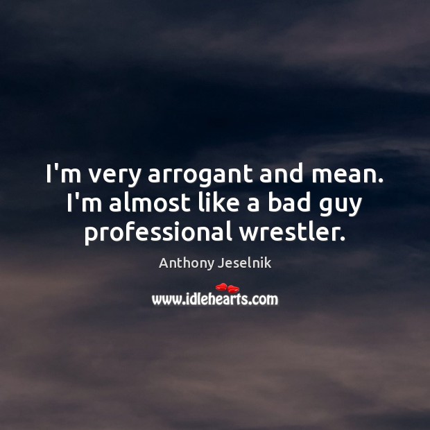 I’m very arrogant and mean. I’m almost like a bad guy professional wrestler. Anthony Jeselnik Picture Quote