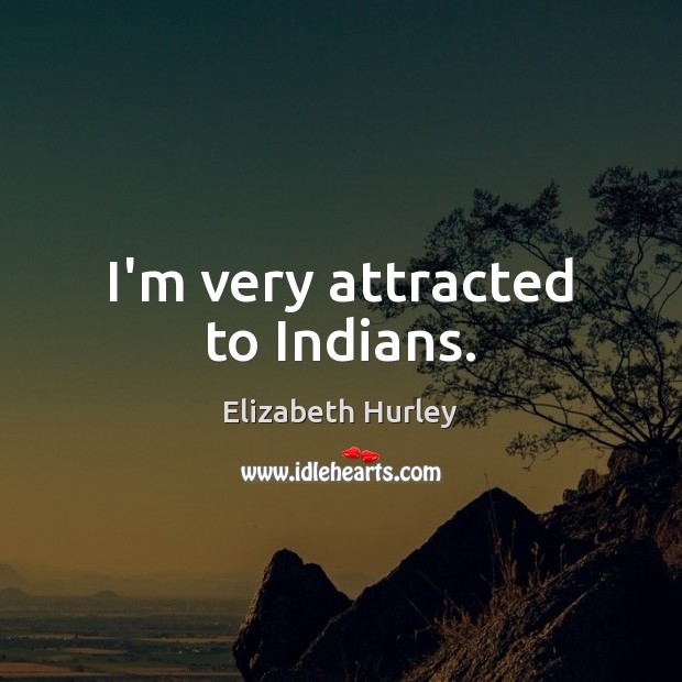 I’m very attracted to Indians. Elizabeth Hurley Picture Quote