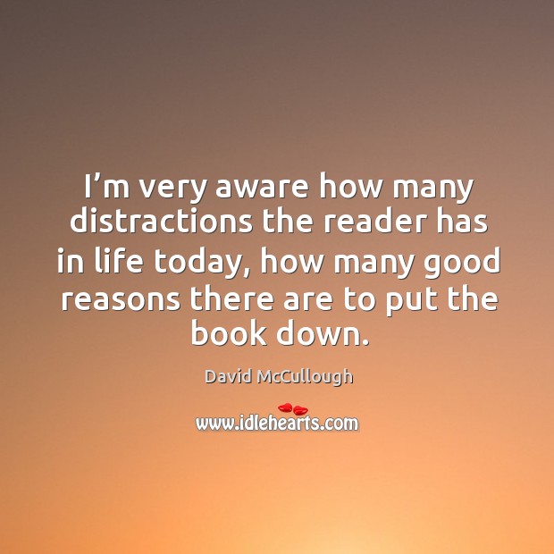 I’m very aware how many distractions the reader has in life today, how many good reasons there are to put the book down. David McCullough Picture Quote