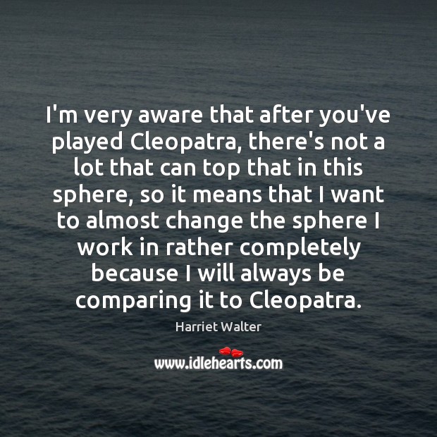 I’m very aware that after you’ve played Cleopatra, there’s not a lot Image