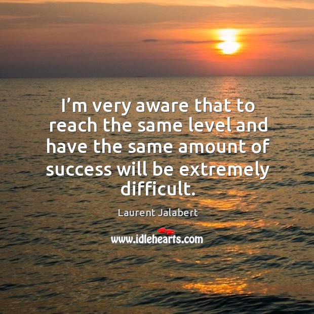 I’m very aware that to reach the same level and have the same amount of success will be extremely difficult. Laurent Jalabert Picture Quote