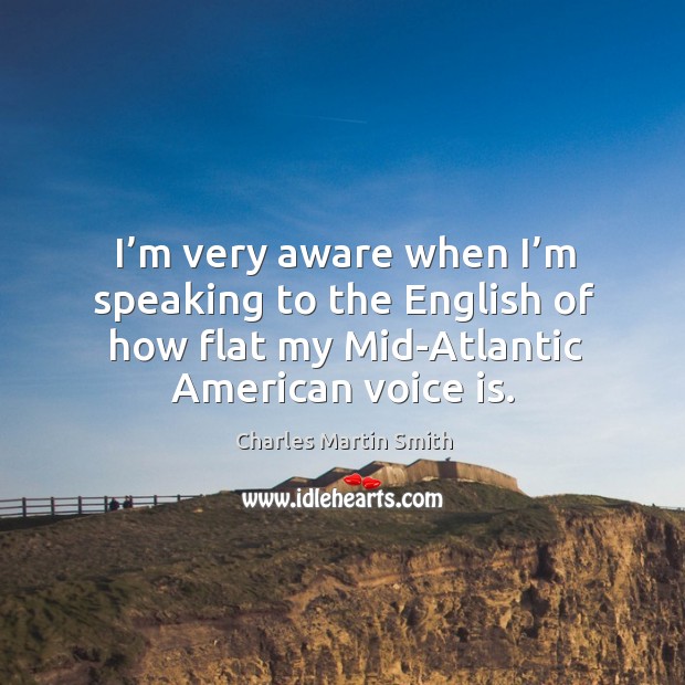 I’m very aware when I’m speaking to the english of how flat my mid-atlantic american voice is. Charles Martin Smith Picture Quote