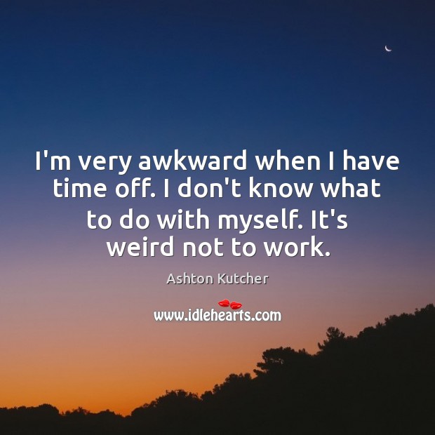 I’m very awkward when I have time off. I don’t know what Ashton Kutcher Picture Quote
