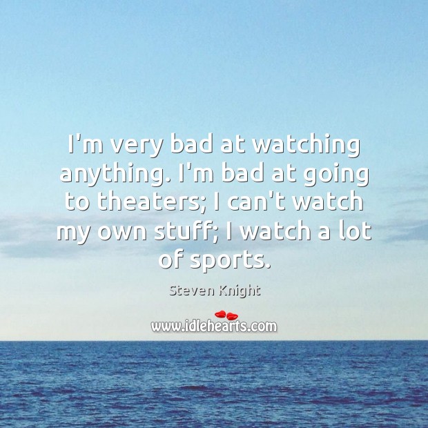 I’m very bad at watching anything. I’m bad at going to theaters; Steven Knight Picture Quote