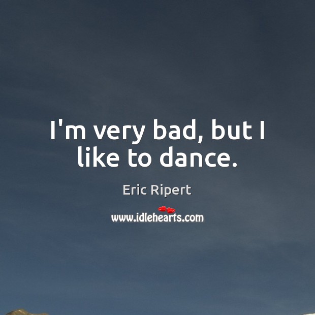 I’m very bad, but I like to dance. Eric Ripert Picture Quote