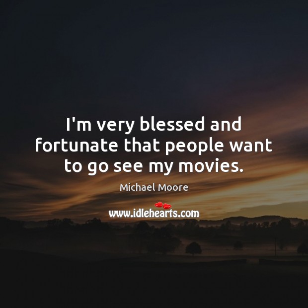 I’m very blessed and fortunate that people want to go see my movies. Michael Moore Picture Quote