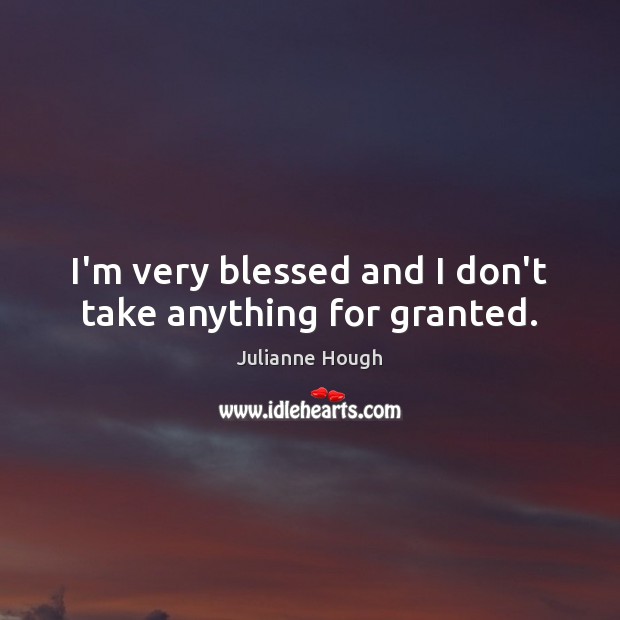 I’m very blessed and I don’t take anything for granted. Julianne Hough Picture Quote