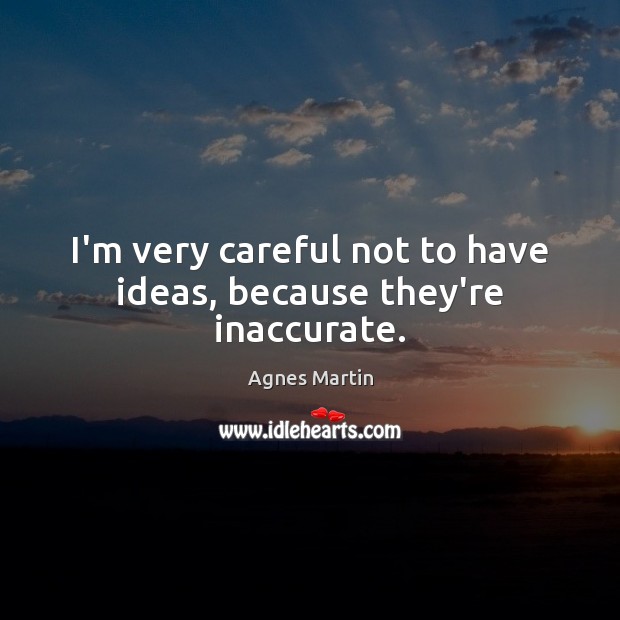 I’m very careful not to have ideas, because they’re inaccurate. Agnes Martin Picture Quote