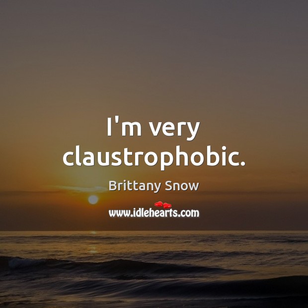 I’m very claustrophobic. Brittany Snow Picture Quote