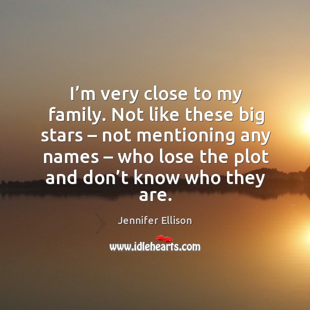 I’m very close to my family. Not like these big stars – not mentioning any names – who lose the plot and don’t know who they are. Image