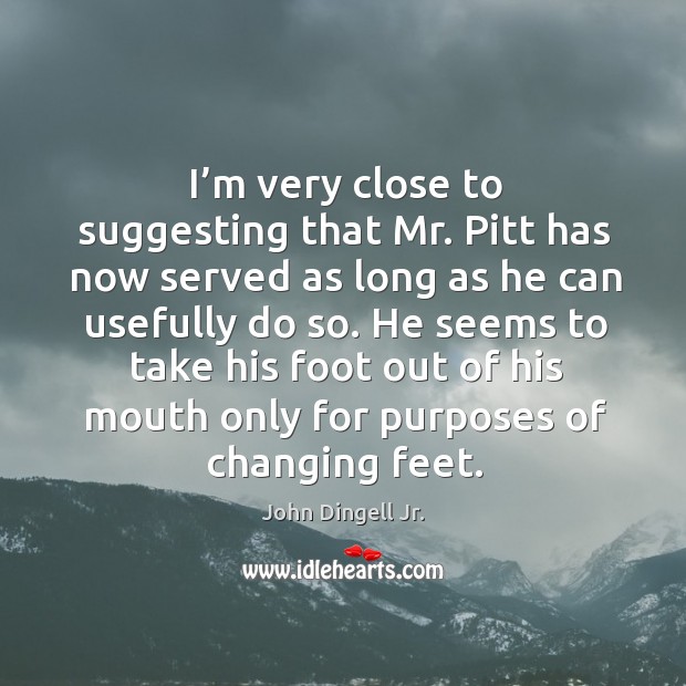I’m very close to suggesting that mr. Pitt has now served as long as he can usefully do so. John Dingell Jr. Picture Quote
