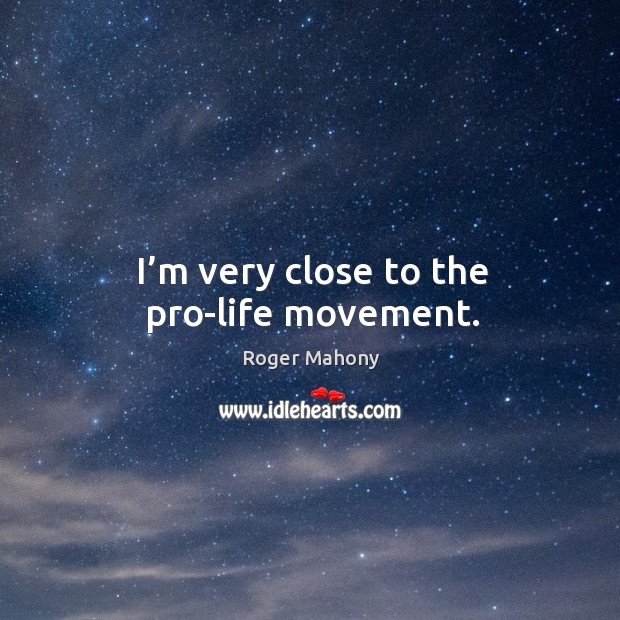 I’m very close to the pro-life movement. Roger Mahony Picture Quote