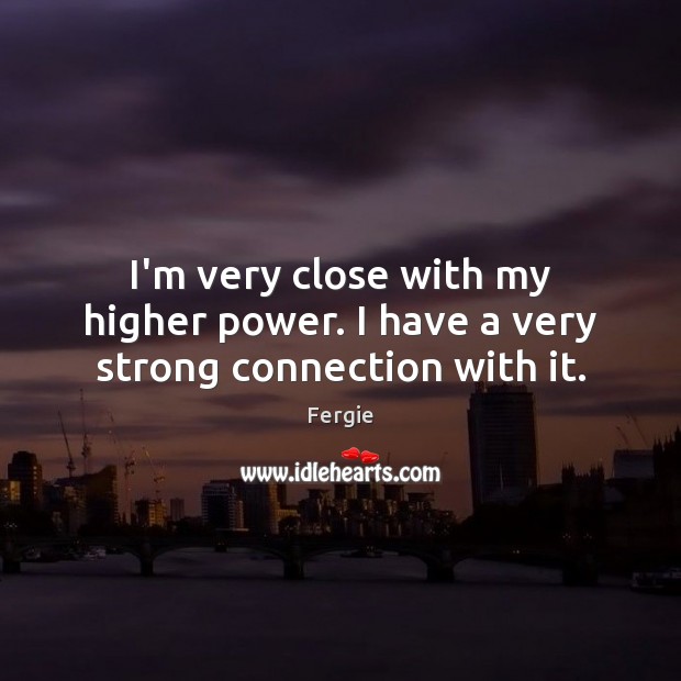 I’m very close with my higher power. I have a very strong connection with it. Fergie Picture Quote