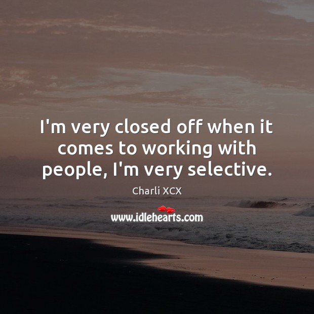 I’m very closed off when it comes to working with people, I’m very selective. Charli XCX Picture Quote