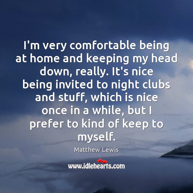 I’m very comfortable being at home and keeping my head down, really. Matthew Lewis Picture Quote